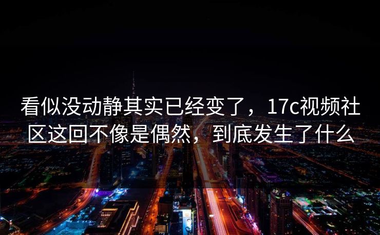 看似没动静其实已经变了，17c视频社区这回不像是偶然，到底发生了什么