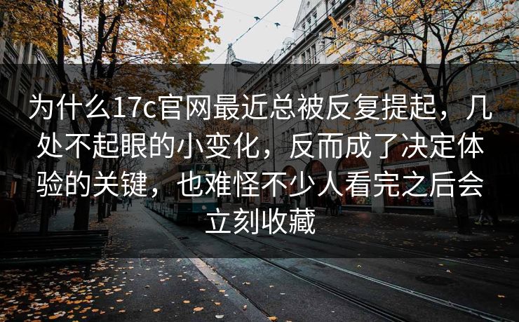 为什么17c官网最近总被反复提起，几处不起眼的小变化，反而成了决定体验的关键，也难怪不少人看完之后会立刻收藏