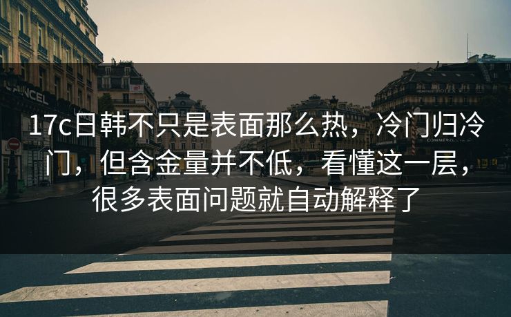 17c日韩不只是表面那么热,冷门归冷门,但含金量并不低,看懂这一层,很多表面问题就自动解释了 17c日韩不只是表面那么热,冷门归冷门,但含金量并不低,看懂这一层,很多表面问题就自动解释了