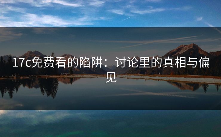 17c免费看的陷阱:讨论里的真相与偏见 17c免费看的陷阱:讨论里的真相与偏见