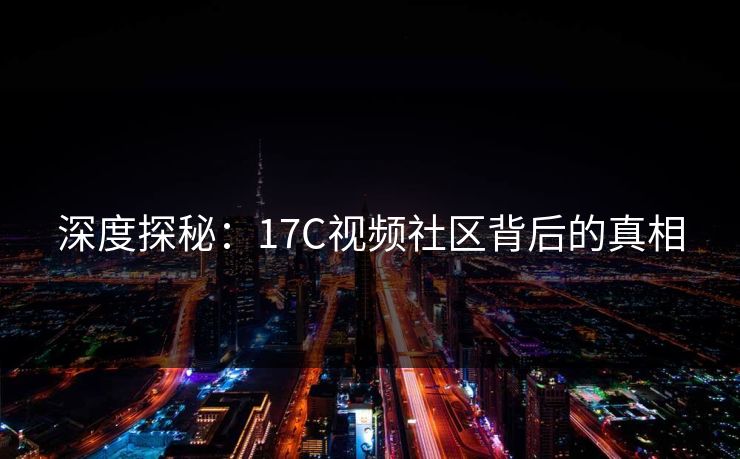 深度探秘：17C视频社区背后的真相