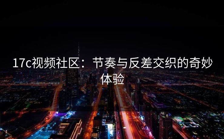 17c视频社区：节奏与反差交织的奇妙体验